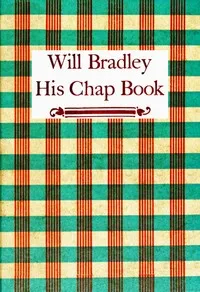 Will Bradley, His Chap Book: An account, in the words of the dean of American typographers, of his graphic arts adventures ... — Will Bradley cover