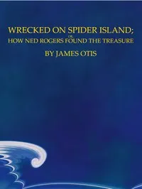 Wrecked on Spider Island; Or, How Ned Rogers Found the Treasure — James Otis cover