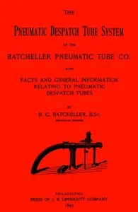 The Pneumatic Despatch Tube System of the Batcheller Pneumatic Tube Co.: Also, Facts and General Information Relating to Pneumatic Despatch Tubes — Birney C. (Birney Clark) Batcheller cover