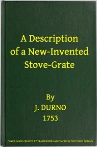 A Description of a New-Invented Stove-Grate: Shewing Its Uses and Advantages Over All Others, Both in Point of Expence, and Every Purpose of a Chamber Fire — J. Durno cover