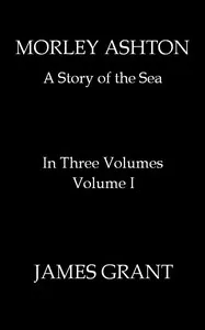 Morley Ashton: A Story of the Sea. Volume 1 (of 3) — James Grant cover