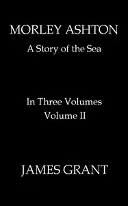 Morley Ashton: A Story of the Sea. Volume 2 (of 3) — James Grant cover