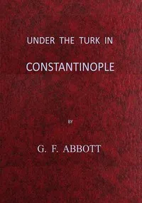 Under the Turk in Constantinople: A record of Sir John Finch's Embassy, 1674-1681 — G. F. (George Frederick) Abbott cover