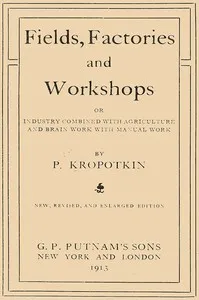 Fields, factories and workshops : $b or, Industry combined with agriculture and brain work with manual work — Petr Alekseevich, kniaz Kropotkin cover