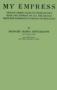My empress; twenty-three years of intimate life with the empress of all the Russias from her marriage to the day of her exile — Marfa Mouchanow cover