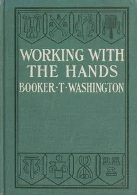 Working With the Hands: Being a Sequel to "Up from Slavery," Covering the Author's Experiences in Industrial Training at Tuskegee — Booker T. Washington cover