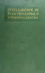 Intelligence in Plants and Animals: Being a New Edition of the Author's Privately Issued "Soul and Immortality." — Thomas G. (Thomas George) Gentry cover