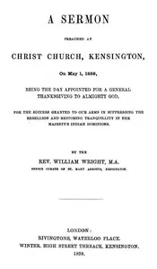 A Sermon preached at Christ Church, Kensington, on May 1, 1859: being the day appointed for a general thanksgiving to Almighty God, for the success granted to our arms in suppressing the rebellion and restoring tranquillity in Her Majesty's Indian Do — William Wright cover