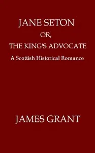 Jane Seton; or, The King's Advocate: A Scottish Historical Romance — James Grant cover