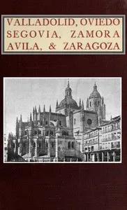 Valladolid, Oviedo, Segovia, Zamora, Avila & Zaragoza: An Historical & Descriptive Account — Albert Frederick Calvert cover