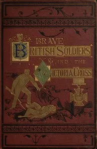 Brave British soldiers and the Victoria Cross: a general account of the  regiments and men of the British Army, and stories of the brave deeds  which won the prize "for valour" — Anonymous cover