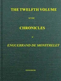 The chronicles of Enguerrand de Monstrelet, Vol. 12 [of 13] : $b containing an account of the cruel civil wars between the houses of Orleans and Burgundy, of the possession of Paris and Normandy by the English, their expulsion thence, and of other me cover