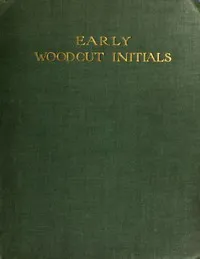 Early Woodcut Initials: Containing over Thirteen Hundred Reproductions of Ornamental Letters of the Fifteenth and Sixteenth Centuries — Oscar Jennings cover