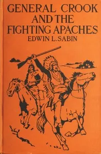 General Crook and the Fighting Apaches: Treating Also of the Part Borne by Jimmie Dunn in the days, 1871-1886, When With Soldiers and Pack-trains and Indian Scouts, but Employing the Stronger Weapons of Kindness, Firmness and Honesty, the Gray Fox Wo — Edwin L. (Edwin Legrand) Sabin cover