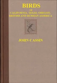 Illustrations of the Birds of California, Texas, Oregon, British and Russian America — John Cassin cover