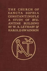 The Church of Sancta Sophia, Constantinople: A Study of Byzantine Building — W. R. (William Richard) Lethaby cover