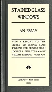 Stained Glass Windows: An Essay: With a Report to the Vestry on Stained Glass Windows for Grace Church Lockport New York — William Frederic Faber cover