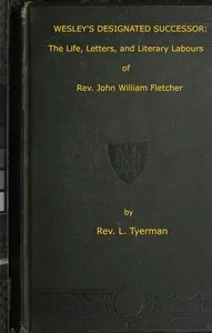 Wesley's Designated Successor: The Life, Letters, and Literary Labours of the Rev. John William Fletcher, Vicar of Madeley, Shropshire — L. (Luke) Tyerman cover