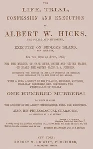 The Life, Trial, Confession and Execution of Albert W. Hicks: The Pirate and Murderer, Executed on Bedloe's Island, New York Bay, on the 13th of July, 1860, for the Murder of Capt. Burr, Smith and Oliver Watts, on Board the Oyster Sloop E. A. Johnson — Albert W. Hicks cover