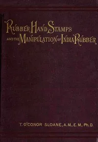 Rubber Hand Stamps and the Manipulation of Rubber: A practical treatise on the manufacture of India rubber hand stamps, small articles of India rubber, the hektograph, special inks, cements, and allied subjects — T. O'Conor (Thomas O'Conor) Sloane cover
