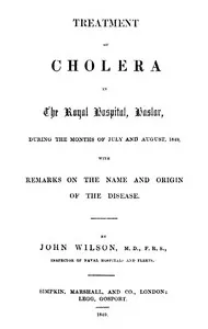 Treatment of Cholera in the Royal Hospital, Haslar: during the months of July and August, 1849, with remarks on the name and origin of the disease. — John (Inspector of Naval Hospitals) Wilson cover