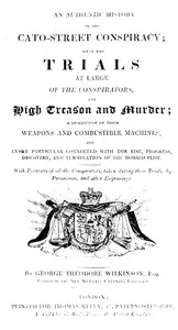 An Authentic History of the Cato-Street Conspiracy: With the trials at large of the conspirators, for high treason and murder, a description of their weapons and combustible machines, and every particular connected with the rise, progress, discovery, — George Theodore Wilkinson cover