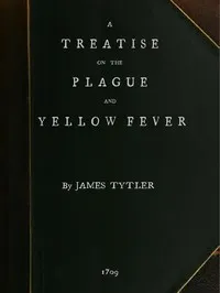 A Treatise on the Plague and Yellow Fever: With an Appendix, containing histories of the plague at Athens in the time of the Peloponnesian War; at Constantinople in the time of Justinian; at London in 1665; at Marseilles in 1720 — James Tytler cover