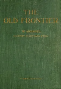 The old frontier: Te Awamutu, the story of the Waipa Valley: The missionary, the soldier, the pioneer farmer, early colonization, the war in Waikato, life on the Maori border and later-day settlement — James Cowan cover