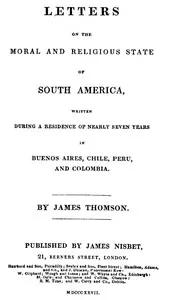 Letters on the Moral and Religious State of South America: Written during a residence of nearly seven years in Buenos Aires, Chile, Peru and Colombia — James, D.D. Thomson cover