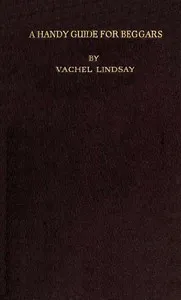 A Handy Guide for Beggars: Especially Those of the Poetic Fraternity: Being Sundry Explorations, Made While Afoot and Penniless in Florida, Georgia, North Carolina, Tennessee, Kentucky, New Jersey, and Pennsylvania. These Adventures Convey and Illust — Vachel Lindsay cover