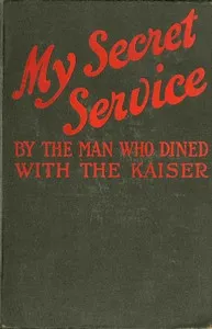 My Secret Service: Vienna, Sophia, Constantinople, Nish, Belgrade, Asia Minor, etc. — Man who dined with the Kaiser cover