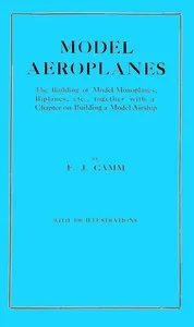 Model aeroplanes: The building of model monoplanes, biplanes, etc., together with a chapter on building a model airship — F. J. (Frederick James) Camm cover