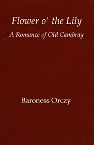 Flower o' the lily: A romance of old Cambray — Emmuska Orczy, Baroness Orczy cover