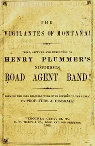 The vigilantes of Montana; Or, popular justice in the Rocky Mountains: Being a correct and impartial narrative of the chase, trial, capture and execution of Henry Plummer's road agent band, together with accounts of the lives and crimes of many of th — Thos. J. (Thomas Josiah) Dimsdale cover