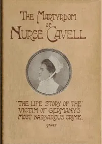 The martyrdom of Nurse Cavell: The life story of the victim of Germany's most barbarous crime — William Thomson Hill cover