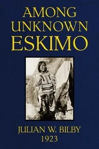 Among unknown Eskimo: An account of twelve years intimate relations with the primitive Eskimo of ice-bound Baffin Land, with a description of their ways of living, hunting customs & beliefs — Julian W. Bilby cover