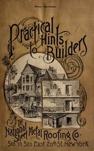 Practical hints to builders and those contemplating building: Facts worth considering relating to foundation, cellar, kitchen, chimney, cistern, brick-work, mortar, heating, ventilation, the roof, and many items of interest to builders. — National Sheet Metal Roofing Co. cover