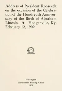Address of President Roosevelt on the occasion of the celebration of the hundredth anniversary of the birth of Abraham Lincoln, Hodgenville, Ky., February 12, 1909 — Theodore Roosevelt cover