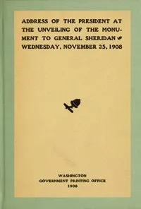 Address of the President at the unveiling of the monument to General Sheridan, Wednesday, November 25, 1908 — Theodore Roosevelt cover