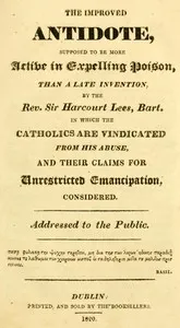 The improved antidote, supposed to be more active in expelling poison, than a late invention, by the Rev. Sir Harcourt Lees, Bart. in which the Catholics are vindicated from his abuse, and their claims for unrestricted emancipation, considered — Philodemus cover