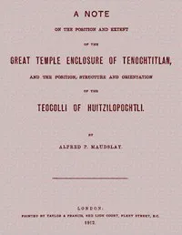 A note on the position and extent of the great temple enclosure of Tenochtitlan,: and the position, structure and orientation of the Teocolli of Huitzilopochtli. — Alfred Percival Maudslay cover