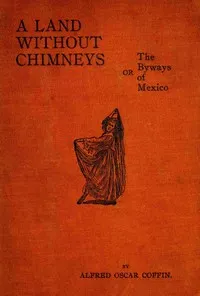 Land without chimneys; or, the byways of Mexico — Alfred Oscar Coffin cover