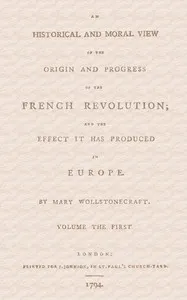 An historical and moral view of the origin and progress of the French Revolution; and the effect it has produced in Europe — Mary Wollstonecraft cover
