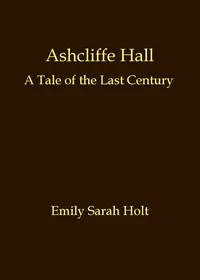 Ashcliffe Hall: A tale of the last century — Emily Sarah Holt cover