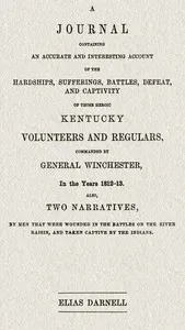 A journal containing an accurate and interesting account of the hardships, sufferings, battles, defeat, and captivity of those heroic Kentucky volunteers and regulars, commanded by General Winchester, in the year 1812-13: Also, two narratives, by men — Elias Darnell cover