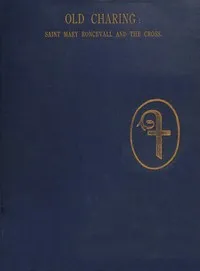 Historical sketches of old Charing.: The hospital and chapel of Saint Mary Roncevall. Eleanor of Castile, Queen of England, and the monuments erected in her memory. — James, Sir Galloway cover