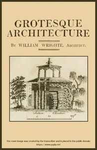 Grotesque architecture; or, rural amusement: consisting of plans, elevations, and sections, for huts, retreats, summer and winter hermitages, terminaries, Chinese, Gothic, and natural grottos, cascades, baths, mosques, moresque pavilions, grotesque a — William Wrighte cover