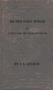 Riches have wings; or, A tale for the rich and poor — T. S. (Timothy Shay) Arthur cover
