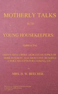 Motherly talks with young housekeepers: embracing eighty-seven brief articles on topics of home interest, and about five hundred choice receipts for cooking, etc. cover