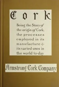 Cork: Being the story of the origin of cork, the processes employed in its manufacture & its various uses in the world to-day — Armstrong Cork Company cover
